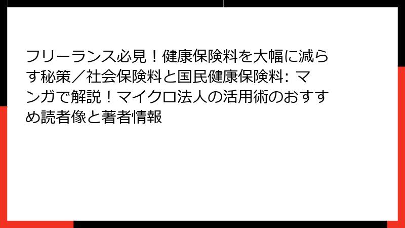 フリーランス必見！健康保険料を大幅に減らす秘策／社会保険料と国民健康保険料: マンガで解説！マイクロ法人の活用術のおすすめ読者像と著者情報