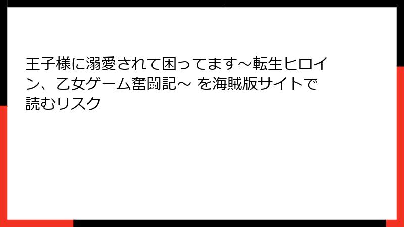 王子様に溺愛されて困ってます~転生ヒロイン、乙女ゲーム奮闘記~ を海賊版サイトで読むリスク