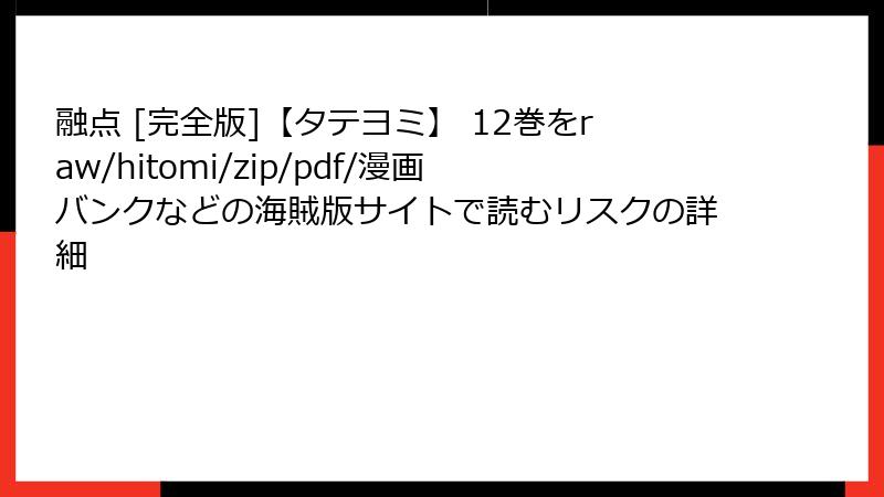 融点 [完全版]【タテヨミ】 12巻をraw/hitomi/zip/pdf/漫画バンクなどの海賊版サイトで読むリスクの詳細