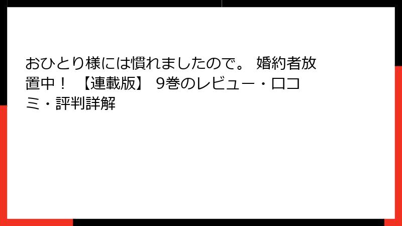 おひとり様には慣れましたので。 婚約者放置中! 【連載版】 9巻のレビュー・口コミ・評判詳解