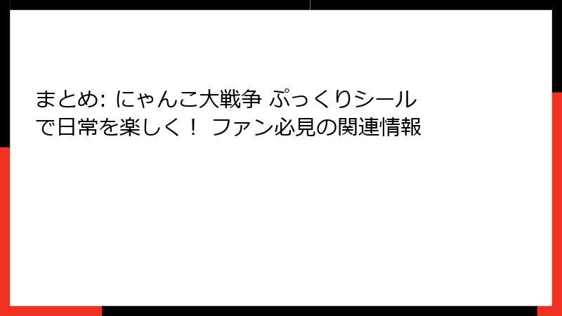 まとめ: にゃんこ大戦争 ぷっくりシールで日常を楽しく！ ファン必見の関連情報
