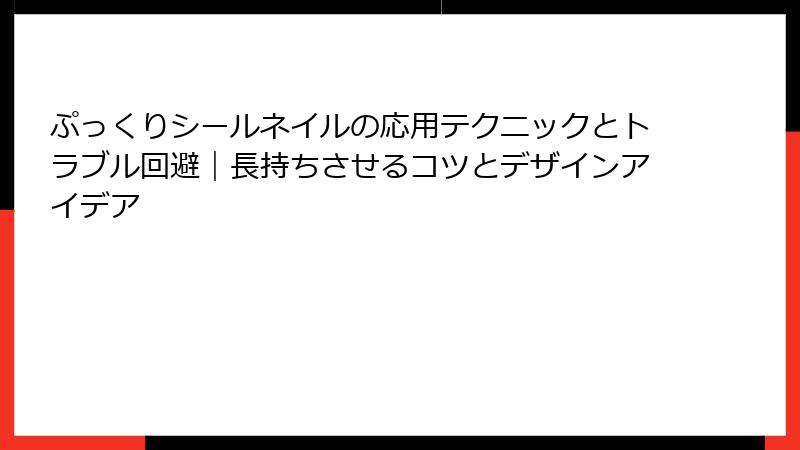 ぷっくりシールネイルの応用テクニックとトラブル回避|長持ちさせるコツとデザインアイデア