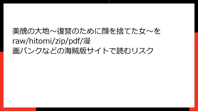 美醜の大地~復讐のために顔を捨てた女~をraw/hitomi/zip/pdf/漫画バンクなどの海賊版サイトで読むリスク