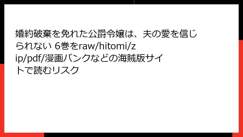 婚約破棄を免れた公爵令嬢は、夫の愛を信じられない 6巻をraw/hitomi/zip/pdf/漫画バンクなどの海賊版サイトで読むリスク
