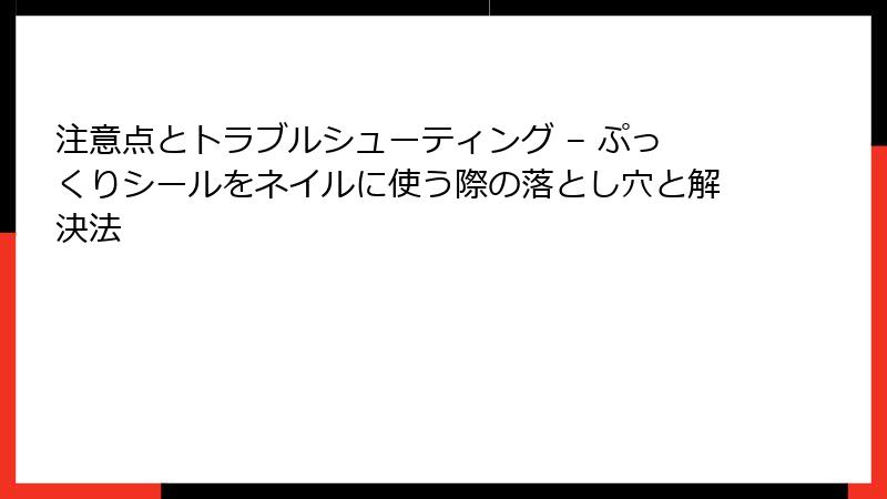 注意点とトラブルシューティング – ぷっくりシールをネイルに使う際の落とし穴と解決法