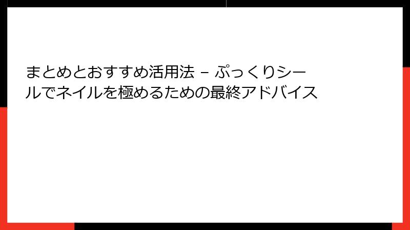 まとめとおすすめ活用法 – ぷっくりシールでネイルを極めるための最終アドバイス
