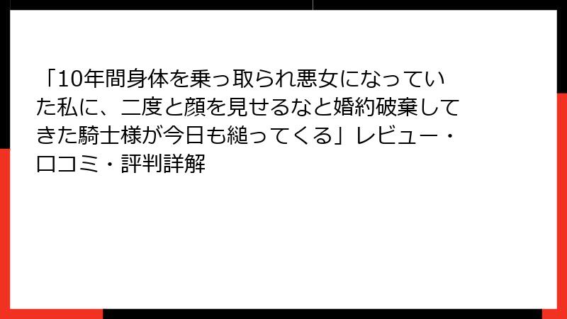 「10年間身体を乗っ取られ悪女になっていた私に、二度と顔を見せるなと婚約破棄してきた騎士様が今日も縋ってくる」レビュー・口コミ・評判詳解