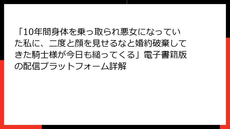「10年間身体を乗っ取られ悪女になっていた私に、二度と顔を見せるなと婚約破棄してきた騎士様が今日も縋ってくる」電子書籍版の配信プラットフォーム詳解