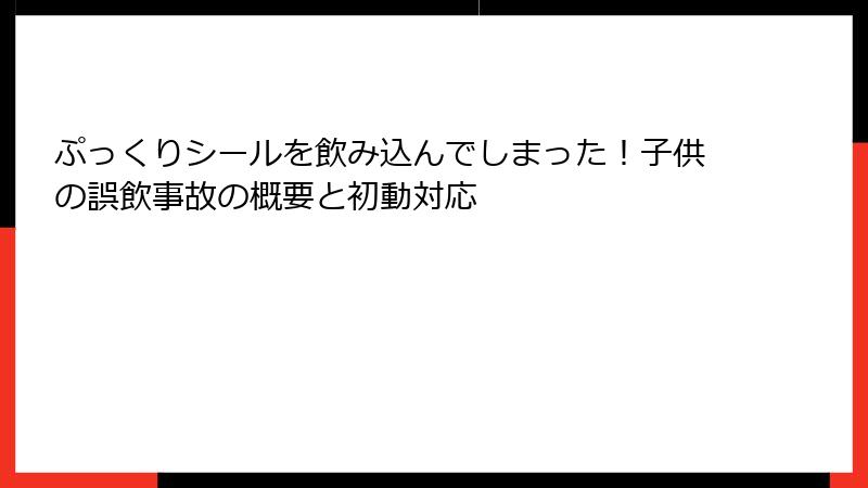 ぷっくりシールを飲み込んでしまった！子供の誤飲事故の概要と初動対応