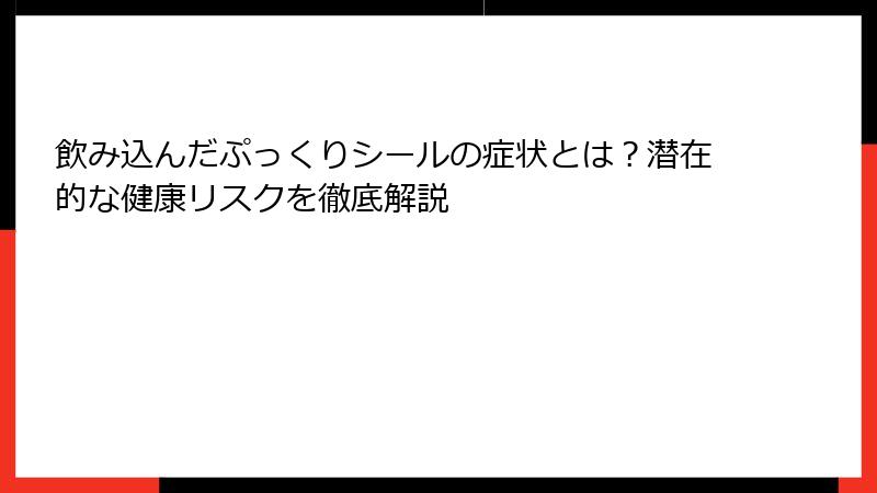 飲み込んだぷっくりシールの症状とは？潜在的な健康リスクを徹底解説
