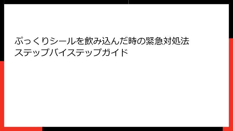 ぷっくりシールを飲み込んだ時の緊急対処法ステップバイステップガイド