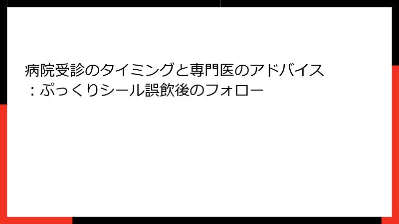病院受診のタイミングと専門医のアドバイス：ぷっくりシール誤飲後のフォロー