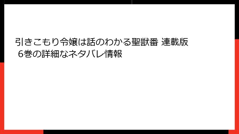 引きこもり令嬢は話のわかる聖獣番 連載版 6巻の詳細なネタバレ情報