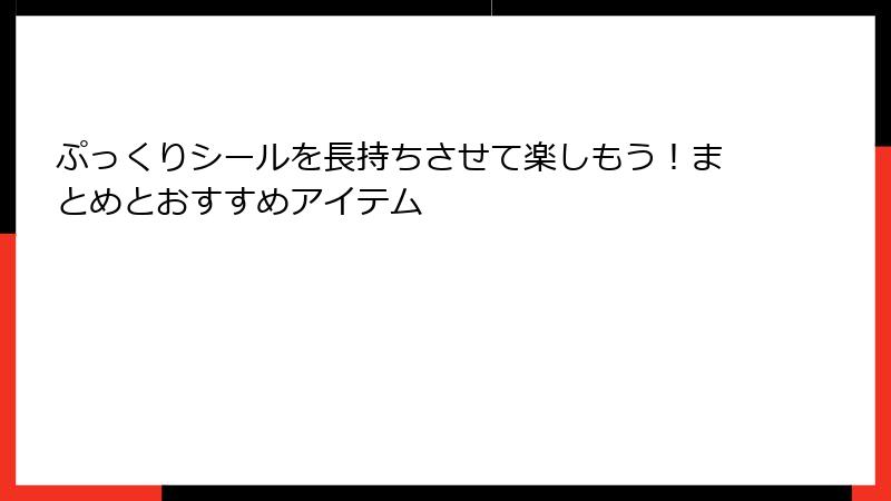 ぷっくりシールを長持ちさせて楽しもう!まとめとおすすめアイテム