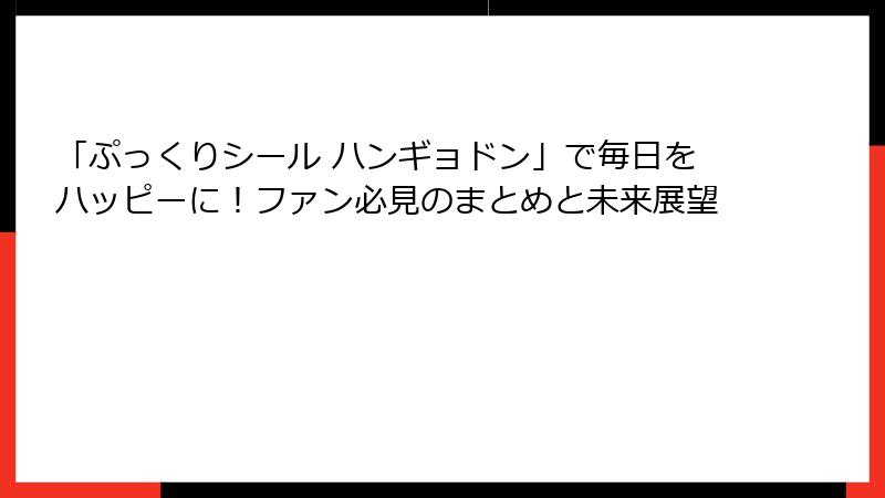 「ぷっくりシール ハンギョドン」で毎日をハッピーに！ファン必見のまとめと未来展望