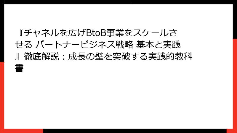 『チャネルを広げBtoB事業をスケールさせる パートナービジネス戦略 基本と実践』徹底解説：成長の壁を突破する実践的教科書