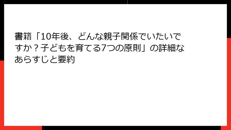 書籍「10年後、どんな親子関係でいたいですか?子どもを育てる7つの原則」の詳細なあらすじと要約