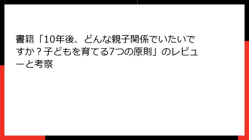 書籍「10年後、どんな親子関係でいたいですか?子どもを育てる7つの原則」のレビューと考察