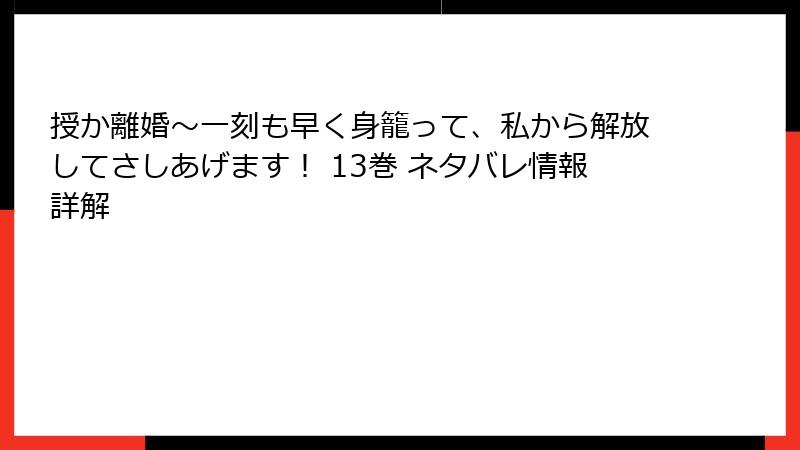授か離婚～一刻も早く身籠って、私から解放してさしあげます！ 13巻 ネタバレ情報詳解