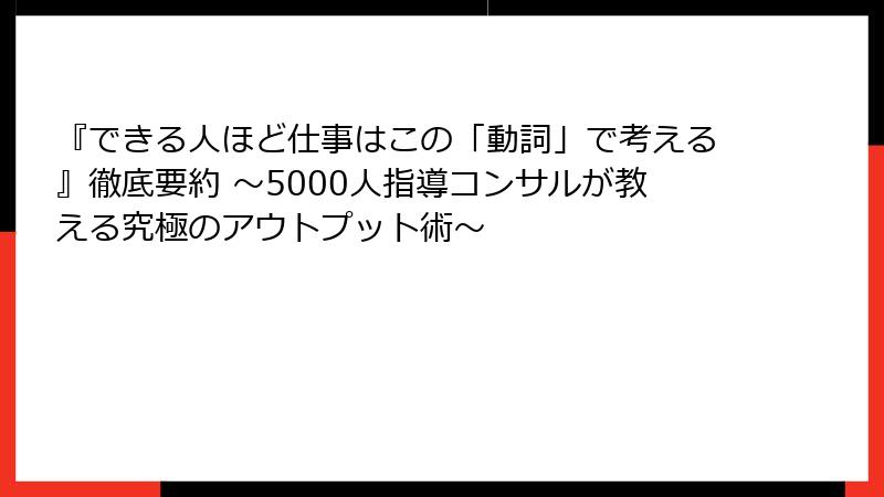 『できる人ほど仕事はこの「動詞」で考える』徹底要約 ～5000人指導コンサルが教える究極のアウトプット術～