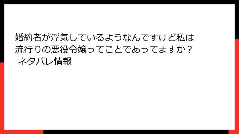 婚約者が浮気しているようなんですけど私は流行りの悪役令嬢ってことであってますか？ ネタバレ情報