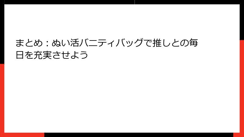 まとめ：ぬい活バニティバッグで推しとの毎日を充実させよう