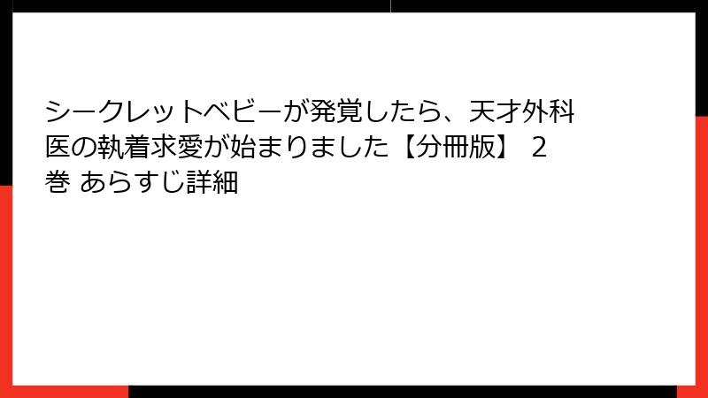 シークレットベビーが発覚したら、天才外科医の執着求愛が始まりました【分冊版】 2巻 あらすじ詳細