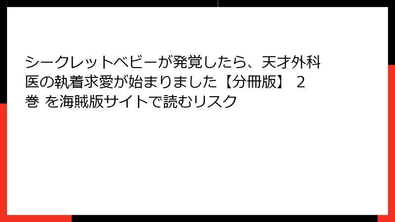 シークレットベビーが発覚したら、天才外科医の執着求愛が始まりました【分冊版】 2巻 を海賊版サイトで読むリスク