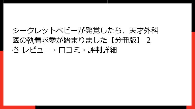 シークレットベビーが発覚したら、天才外科医の執着求愛が始まりました【分冊版】 2巻 レビュー・口コミ・評判詳細