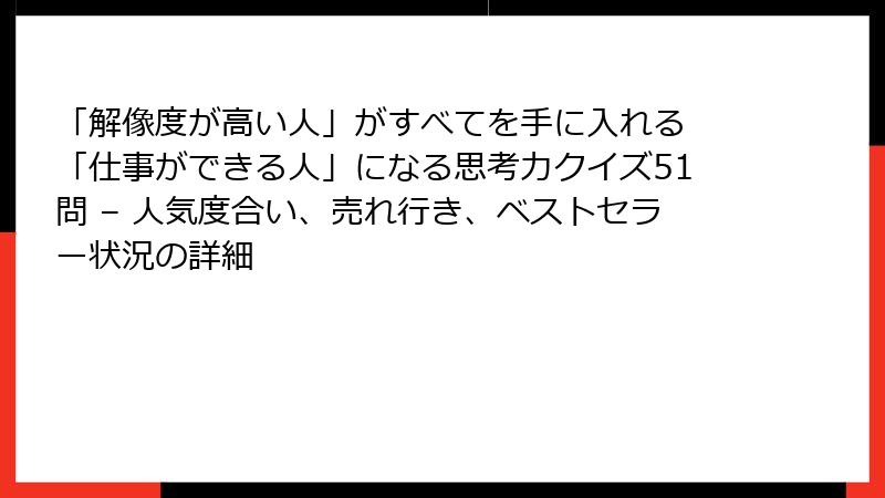 「解像度が高い人」がすべてを手に入れる 「仕事ができる人」になる思考力クイズ51問 – 人気度合い、売れ行き、ベストセラー状況の詳細