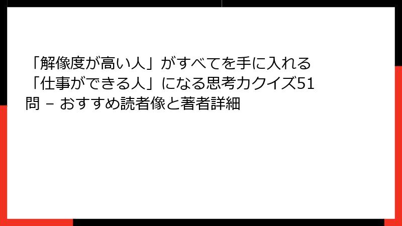 「解像度が高い人」がすべてを手に入れる 「仕事ができる人」になる思考力クイズ51問 – おすすめ読者像と著者詳細
