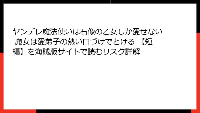 ヤンデレ魔法使いは石像の乙女しか愛せない 魔女は愛弟子の熱い口づけでとける 【短編】を海賊版サイトで読むリスク詳解