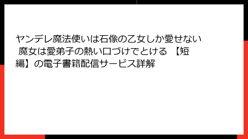 ヤンデレ魔法使いは石像の乙女しか愛せない 魔女は愛弟子の熱い口づけでとける 【短編】の電子書籍配信サービス詳解