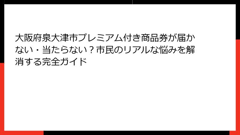 大阪府泉大津市プレミアム付き商品券が届かない・当たらない？市民のリアルな悩みを解消する完全ガイド