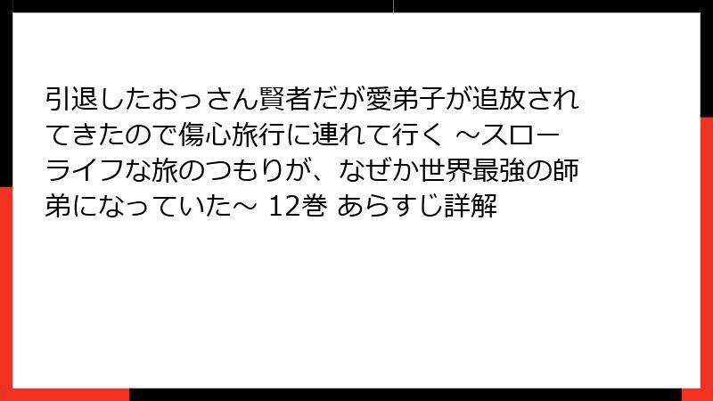 引退したおっさん賢者だが愛弟子が追放されてきたので傷心旅行に連れて行く ～スローライフな旅のつもりが、なぜか世界最強の師弟になっていた～ 12巻 あらすじ詳解