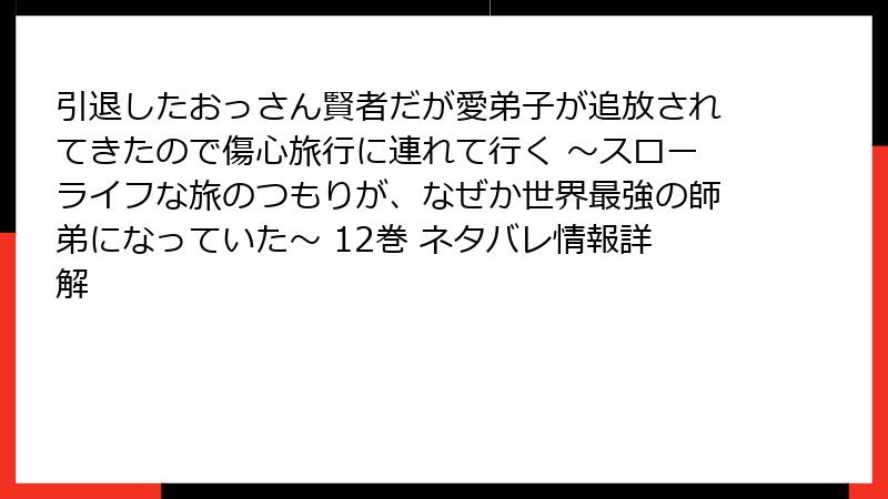 引退したおっさん賢者だが愛弟子が追放されてきたので傷心旅行に連れて行く ～スローライフな旅のつもりが、なぜか世界最強の師弟になっていた～ 12巻 ネタバレ情報詳解