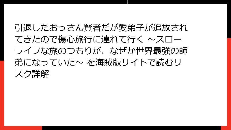 引退したおっさん賢者だが愛弟子が追放されてきたので傷心旅行に連れて行く ～スローライフな旅のつもりが、なぜか世界最強の師弟になっていた～ を海賊版サイトで読むリスク詳解