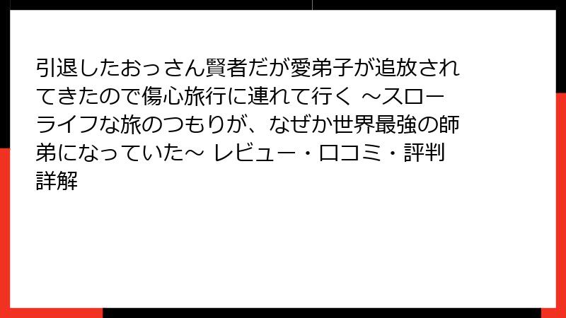 引退したおっさん賢者だが愛弟子が追放されてきたので傷心旅行に連れて行く ～スローライフな旅のつもりが、なぜか世界最強の師弟になっていた～ レビュー・口コミ・評判詳解