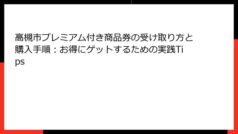 高槻市プレミアム付き商品券の受け取り方と購入手順：お得にゲットするための実践Tips