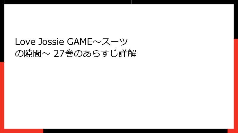 Love Jossie GAME～スーツの隙間～ 27巻のあらすじ詳解