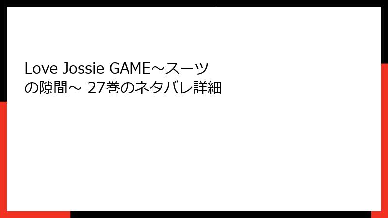 Love Jossie GAME～スーツの隙間～ 27巻のネタバレ詳細