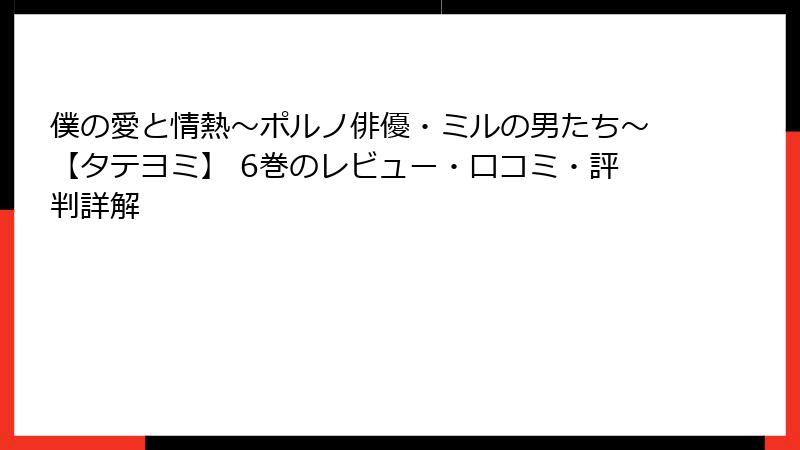 僕の愛と情熱～ポルノ俳優・ミルの男たち～【タテヨミ】 6巻のレビュー・口コミ・評判詳解