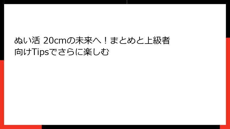 ぬい活 20cmの未来へ！まとめと上級者向けTipsでさらに楽しむ
