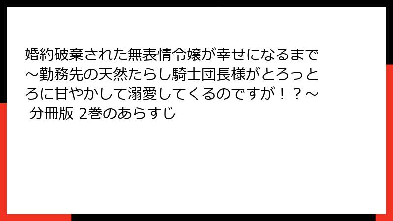 婚約破棄された無表情令嬢が幸せになるまで～勤務先の天然たらし騎士団長様がとろっとろに甘やかして溺愛してくるのですが！？～ 分冊版 2巻のあらすじ