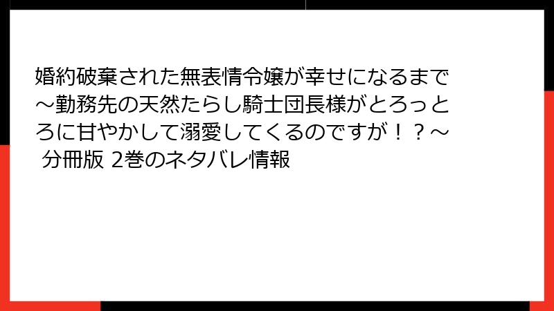 婚約破棄された無表情令嬢が幸せになるまで～勤務先の天然たらし騎士団長様がとろっとろに甘やかして溺愛してくるのですが！？～ 分冊版 2巻のネタバレ情報