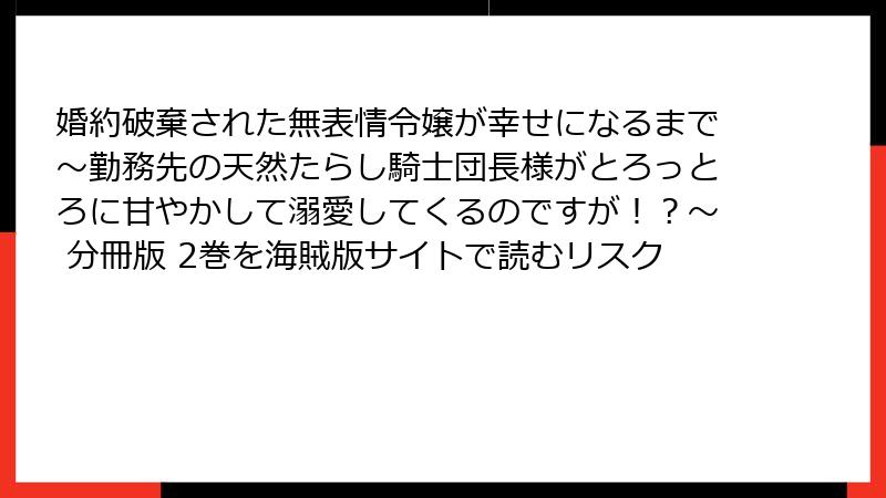 婚約破棄された無表情令嬢が幸せになるまで～勤務先の天然たらし騎士団長様がとろっとろに甘やかして溺愛してくるのですが！？～ 分冊版 2巻を海賊版サイトで読むリスク