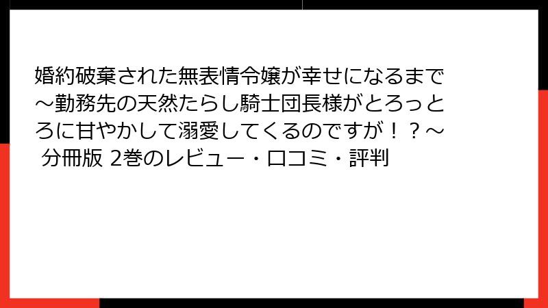 婚約破棄された無表情令嬢が幸せになるまで～勤務先の天然たらし騎士団長様がとろっとろに甘やかして溺愛してくるのですが！？～ 分冊版 2巻のレビュー・口コミ・評判