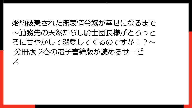 婚約破棄された無表情令嬢が幸せになるまで～勤務先の天然たらし騎士団長様がとろっとろに甘やかして溺愛してくるのですが！？～ 分冊版 2巻の電子書籍版が読めるサービス