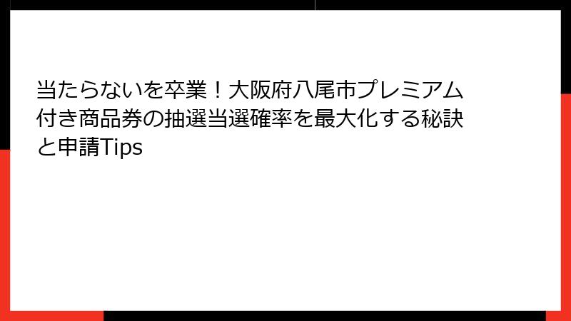 当たらないを卒業!大阪府八尾市プレミアム付き商品券の抽選当選確率を最大化する秘訣と申請Tips