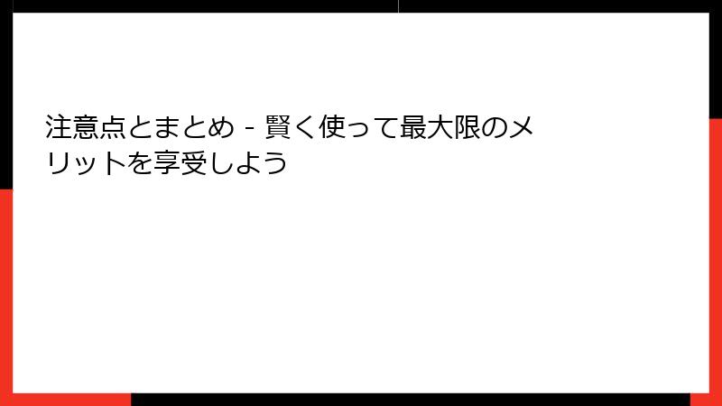 注意点とまとめ - 賢く使って最大限のメリットを享受しよう